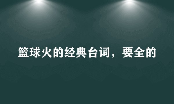 篮球火的经典台词，要全的