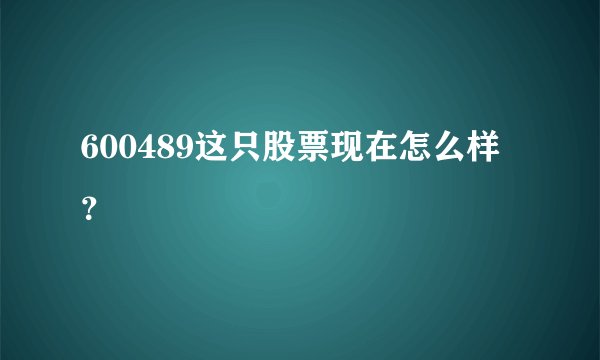 600489这只股票现在怎么样？