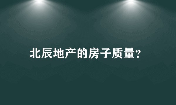 北辰地产的房子质量？