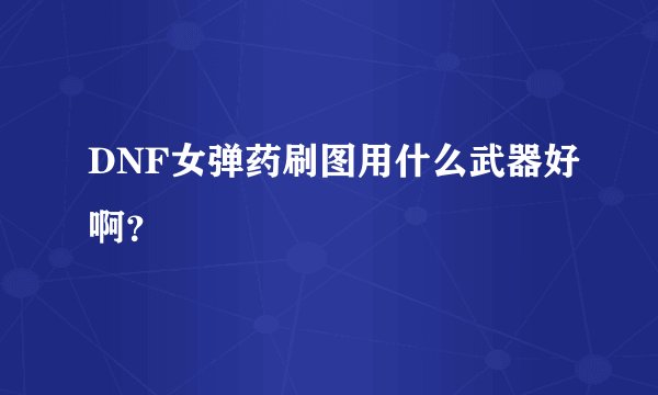 DNF女弹药刷图用什么武器好啊？