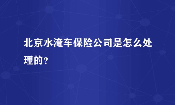 北京水淹车保险公司是怎么处理的?