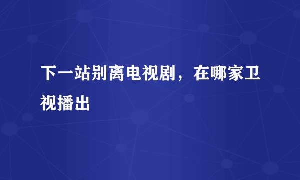下一站别离电视剧,在哪家卫视播出