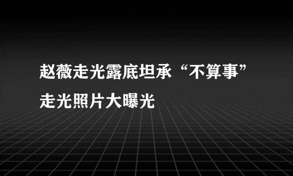 赵薇走光露底坦承“不算事”走光照片大曝光