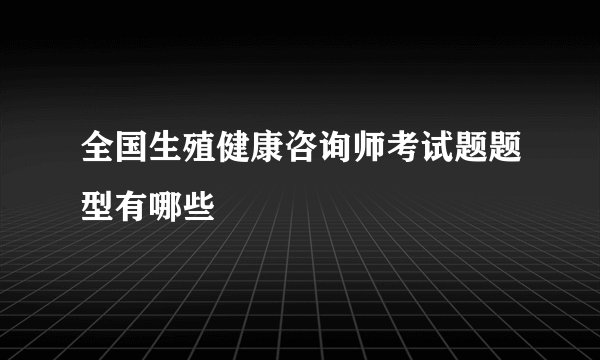 全国生殖健康咨询师考试题题型有哪些