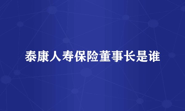 泰康人寿保险董事长是谁