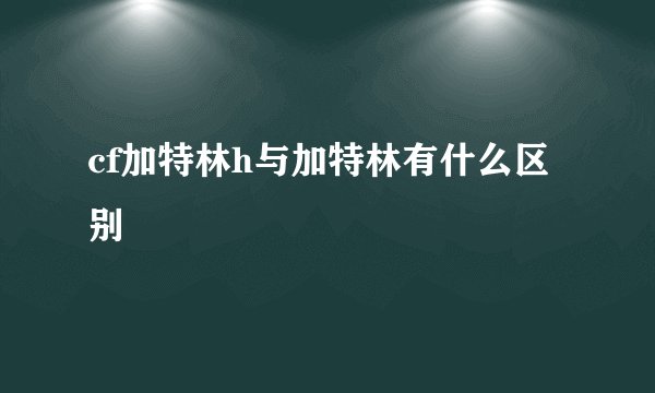 cf加特林h与加特林有什么区别