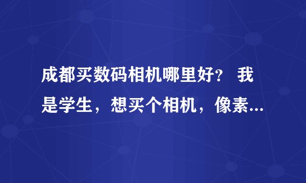 成都买数码相机哪里好? 我是学生,想买个相机,像素不追求好高,外观个性点,1000左右够了。大家推荐点机型和卖家吧。谢谢啦