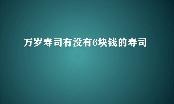 万岁寿司有没有6块钱的寿司