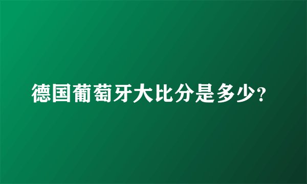 德国葡萄牙大比分是多少?