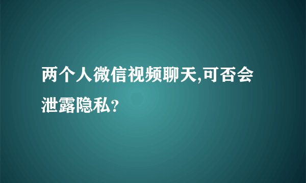 两个人微信视频聊天,可否会泄露隐私？