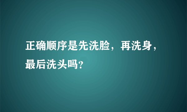 正确顺序是先洗脸，再洗身，最后洗头吗？