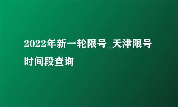 2022年新一轮限号_天津限号时间段查询
