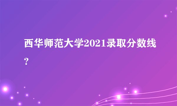 西华师范大学2021录取分数线?