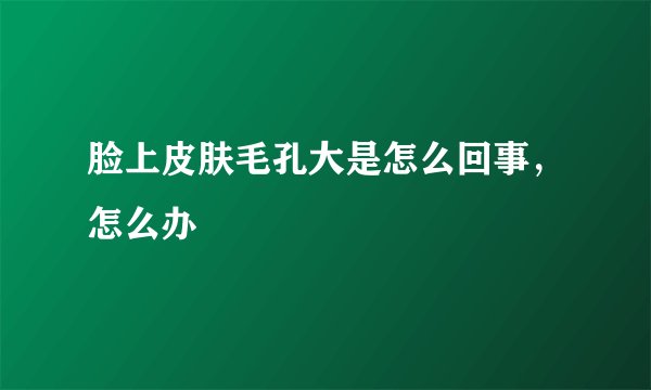 脸上皮肤毛孔大是怎么回事，怎么办