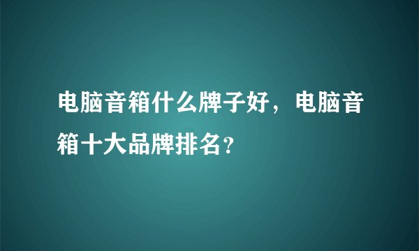 电脑音箱什么牌子好，电脑音箱十大品牌排名？