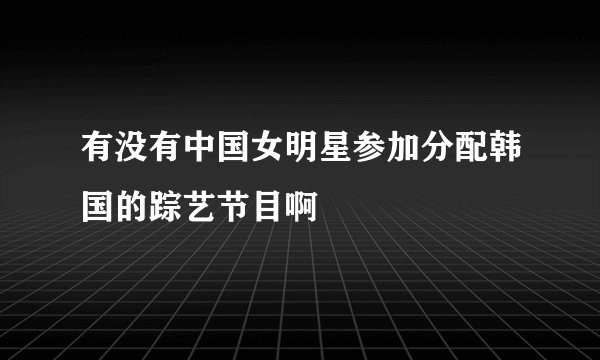 有没有中国女明星参加分配韩国的踪艺节目啊