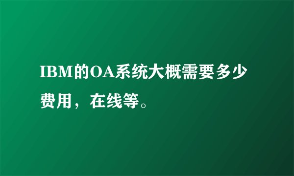 IBM的OA系统大概需要多少费用，在线等。