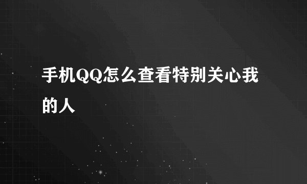 手机QQ怎么查看特别关心我的人