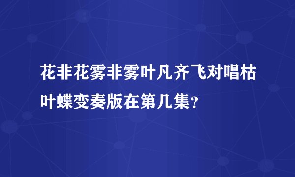 花非花雾非雾叶凡齐飞对唱枯叶蝶变奏版在第几集？
