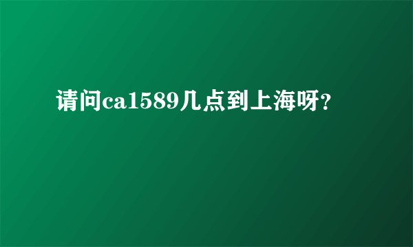 请问ca1589几点到上海呀？