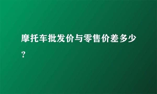 摩托车批发价与零售价差多少？