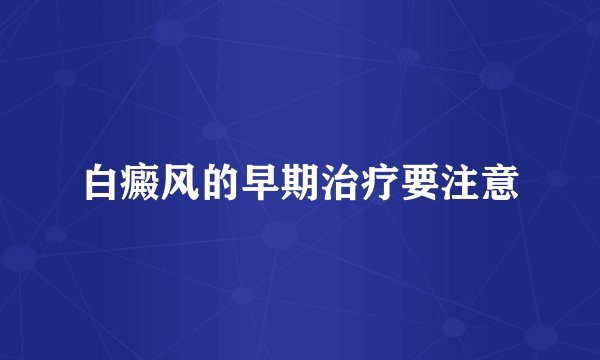 白癜风的早期治疗要注意