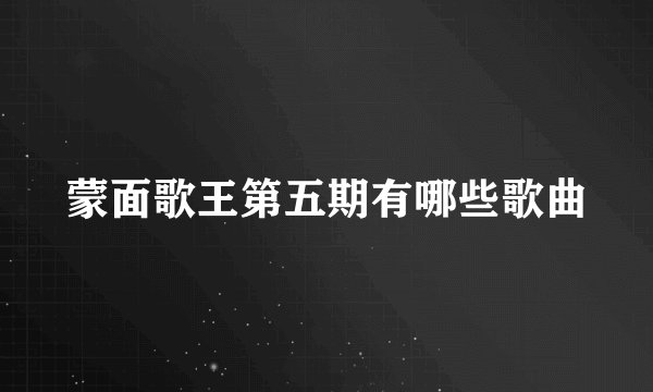 蒙面歌王第五期有哪些歌曲