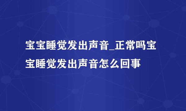 宝宝睡觉发出声音_正常吗宝宝睡觉发出声音怎么回事
