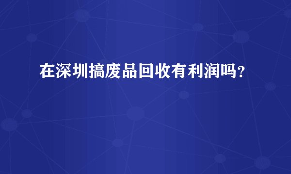 在深圳搞废品回收有利润吗？