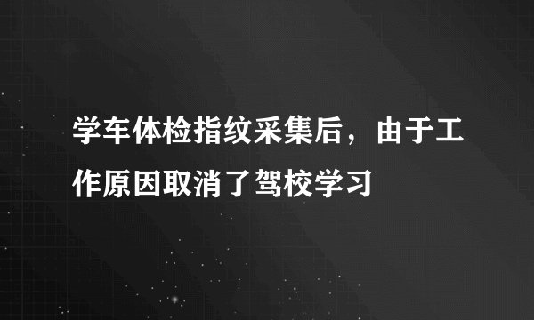 学车体检指纹采集后，由于工作原因取消了驾校学习