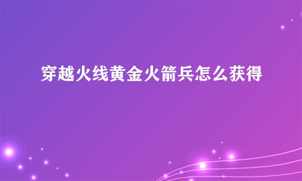 穿越火线黄金火箭兵怎么获得