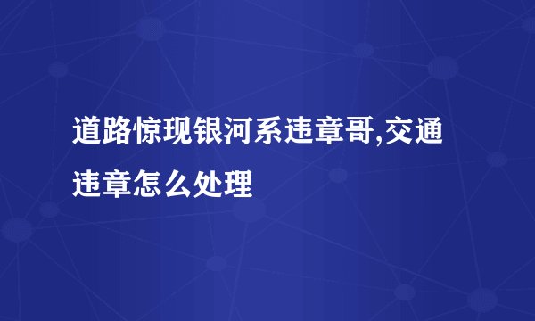 道路惊现银河系违章哥,交通违章怎么处理
