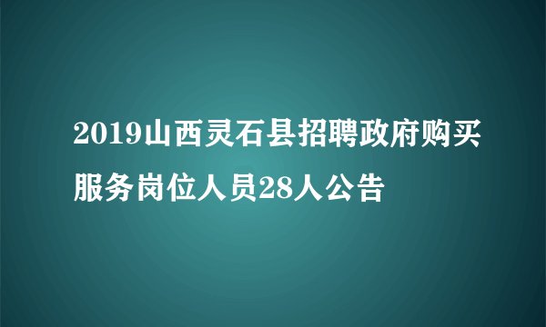 2019山西灵石县招聘政府购买服务岗位人员28人公告