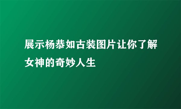 展示杨恭如古装图片让你了解女神的奇妙人生