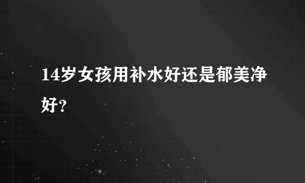 14岁女孩用补水好还是郁美净好？