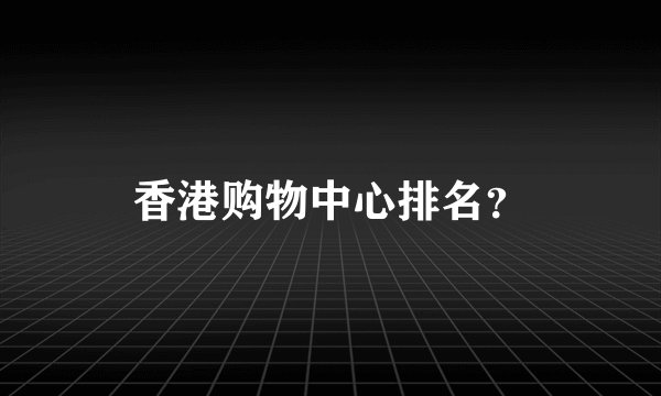 香港购物中心排名？