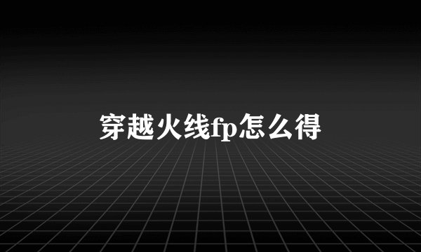 穿越火线fp怎么得