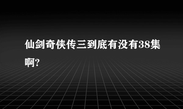 仙剑奇侠传三到底有没有38集啊?