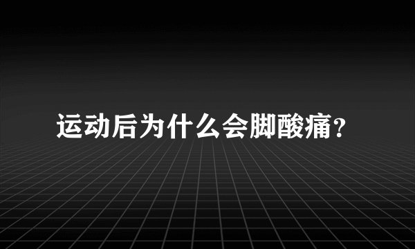 运动后为什么会脚酸痛?