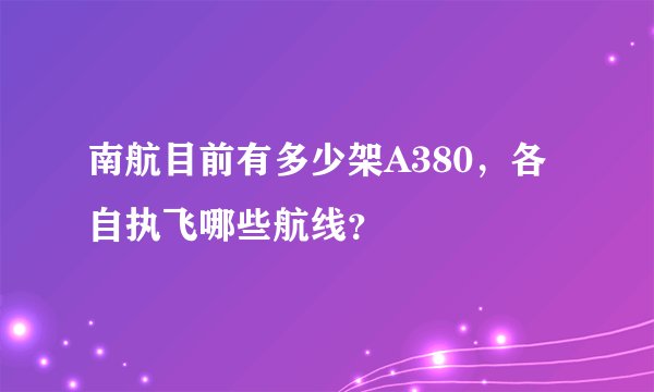南航目前有多少架A380,各自执飞哪些航线?