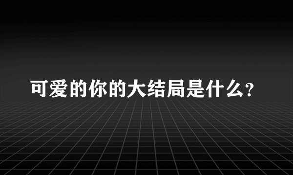 可爱的你的大结局是什么？