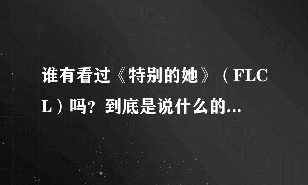 谁有看过《特别的她》（FLCL）吗？到底是说什么的？好看吗？