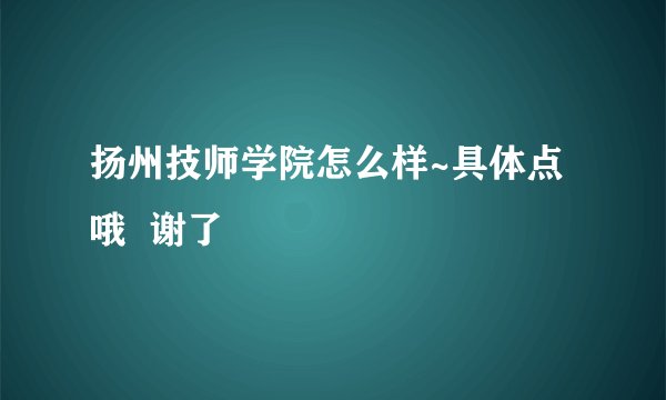 扬州技师学院怎么样~具体点哦  谢了