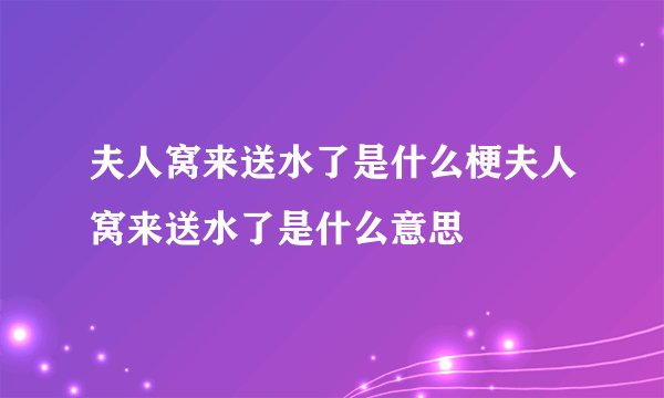 夫人窝来送水了是什么梗夫人窝来送水了是什么意思