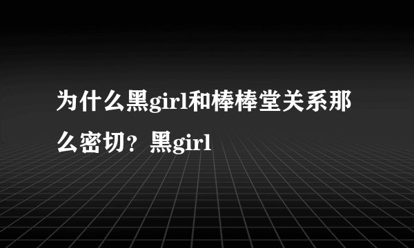 为什么黑girl和棒棒堂关系那么密切？黑girl