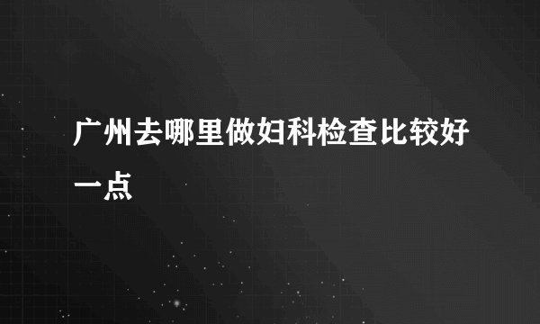 广州去哪里做妇科检查比较好一点