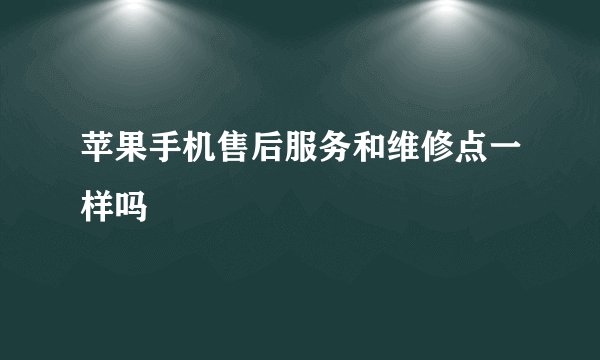 苹果手机售后服务和维修点一样吗