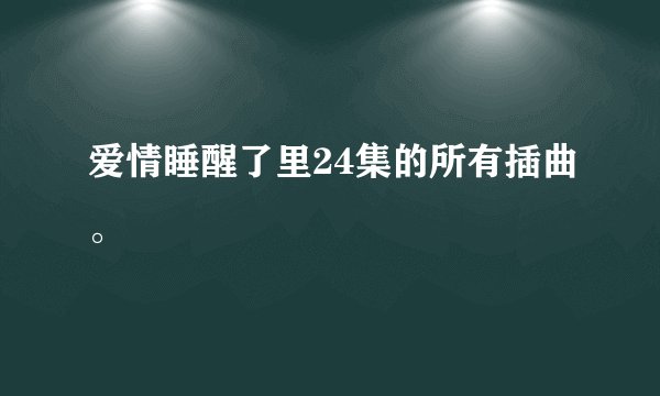 爱情睡醒了里24集的所有插曲。