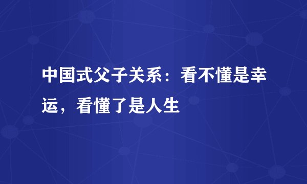 中国式父子关系：看不懂是幸运，看懂了是人生