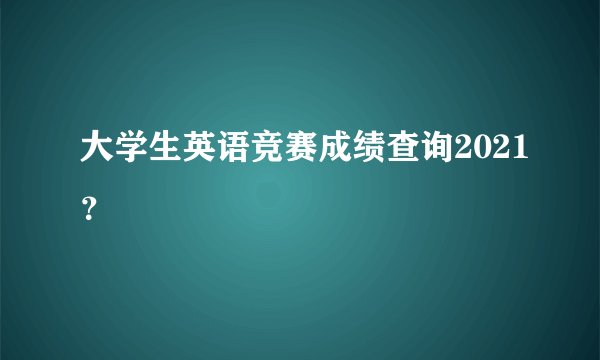 大学生英语竞赛成绩查询2021？